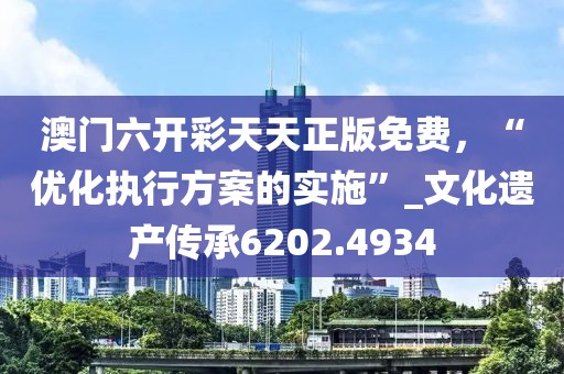 澳门六开彩天天正版免费，“优化执行方案的实施”_文化遗产传承6202.4934