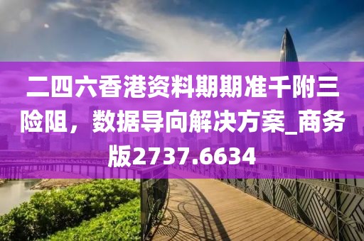 二四六香港资料期期准千附三险阻，数据导向解决方案_商务版2737.6634