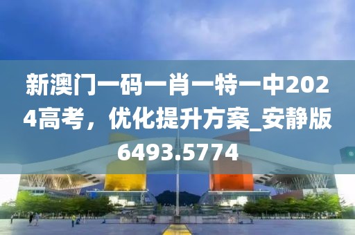 新澳门一码一肖一特一中2024高考，优化提升方案_安静版6493.5774