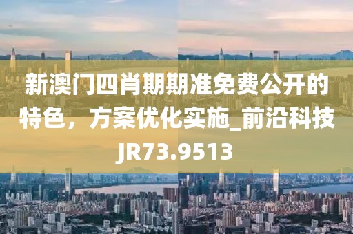 新澳门四肖期期准免费公开的特色，方案优化实施_前沿科技JR73.9513