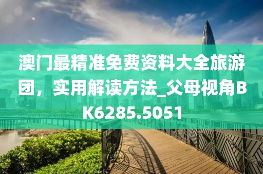 澳门最精准免费资料大全旅游团，实用解读方法_父母视角BK6285.5051