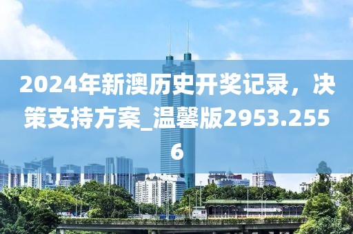 2024年新澳历史开奖记录，决策支持方案_温馨版2953.2556