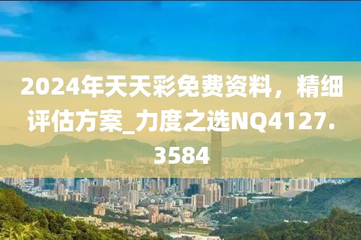 2024年天天彩免费资料，精细评估方案_力度之选NQ4127.3584