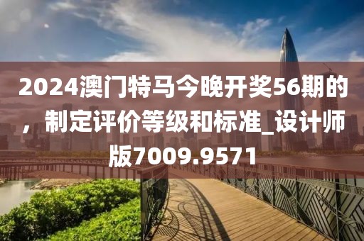 2024澳门特马今晚开奖56期的，制定评价等级和标准_设计师版7009.9571