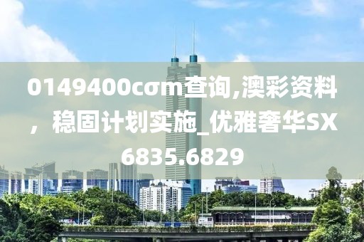 0149400cσm查询,澳彩资料，稳固计划实施_优雅奢华SX6835.6829