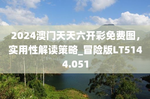 2024澳门天天六开彩免费图，实用性解读策略_冒险版LT5144.051