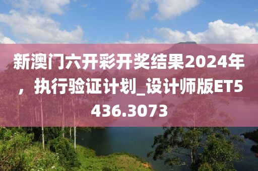 新澳门六开彩开奖结果2024年，执行验证计划_设计师版ET5436.3073