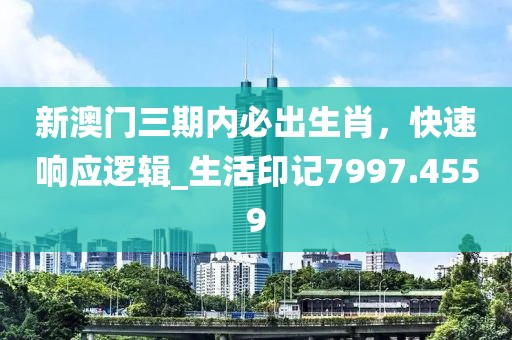 新澳门三期内必出生肖，快速响应逻辑_生活印记7997.4559