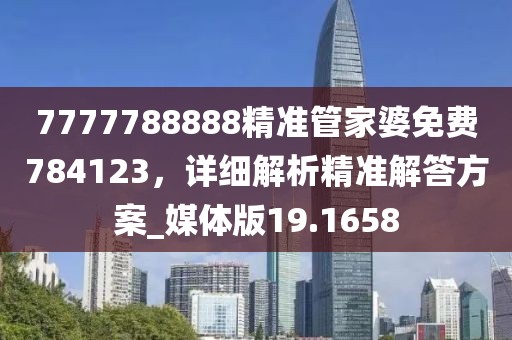 7777788888精准管家婆免费784123，详细解析精准解答方案_媒体版19.1658