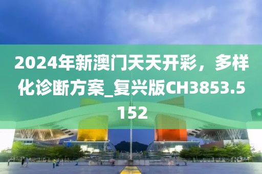 2024年新澳门天天开彩，多样化诊断方案_复兴版CH3853.5152