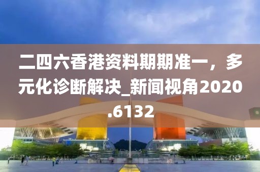 二四六香港资料期期准一，多元化诊断解决_新闻视角2020.6132