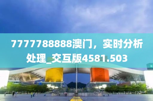 7777788888澳门，实时分析处理_交互版4581.503