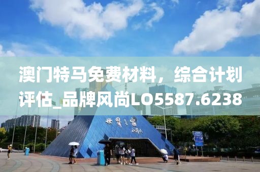 澳门特马免费材料，综合计划评估_品牌风尚LO5587.6238