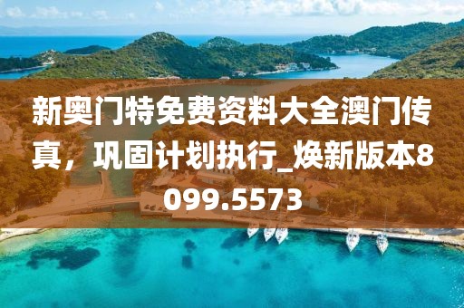 新奥门特免费资料大全澳门传真，巩固计划执行_焕新版本8099.5573