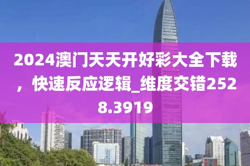 2024澳门天天开好彩大全下载，快速反应逻辑_维度交错2528.3919