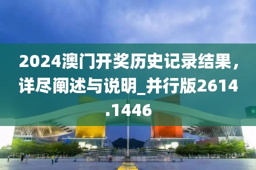 2024澳门开奖历史记录结果，详尽阐述与说明_并行版2614.1446