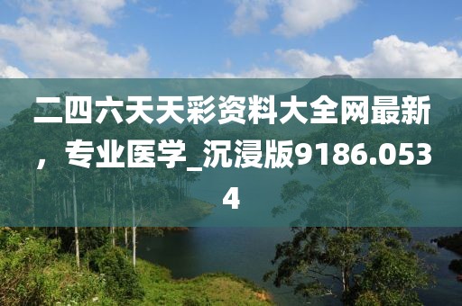 二四六天天彩资料大全网最新，专业医学_沉浸版9186.0534
