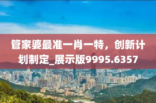 管家婆最准一肖一特，创新计划制定_展示版9995.6357