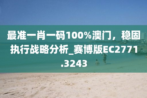 最准一肖一码100%澳门，稳固执行战略分析_赛博版EC2771.3243