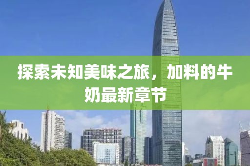 探索未知美味之旅，加料的牛奶最新章节