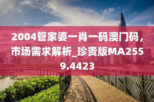 2004管家婆一肖一码澳门码，市场需求解析_珍贵版MA2559.4423