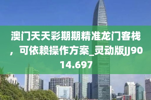 澳门天天彩期期精准龙门客栈，可依赖操作方案_灵动版JJ9014.697