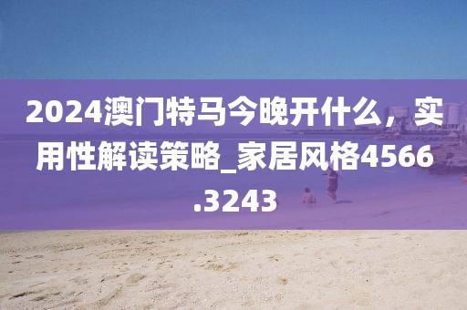 2024澳门特马今晚开什么，实用性解读策略_家居风格4566.3243