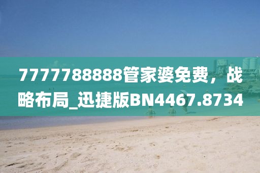7777788888管家婆免费，战略布局_迅捷版BN4467.8734
