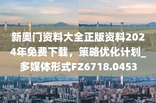 新奥门资料大全正版资料2024年免费下载，策略优化计划_多媒体形式FZ6718.0453