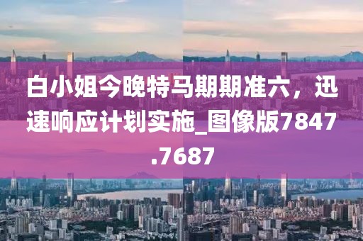 白小姐今晚特马期期准六，迅速响应计划实施_图像版7847.7687