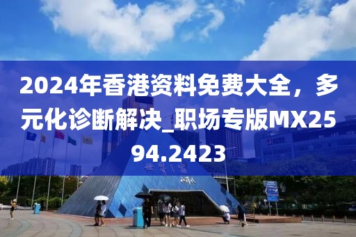 2024年香港资料免费大全，多元化诊断解决_职场专版MX2594.2423