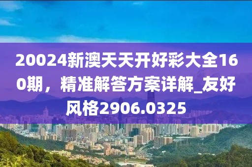 20024新澳天天开好彩大全160期，精准解答方案详解_友好风格2906.0325