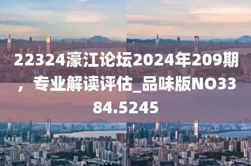 22324濠江论坛2024年209期，专业解读评估_品味版NO3384.5245