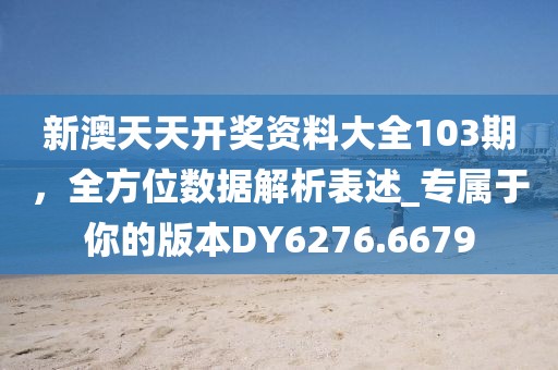 新澳天天开奖资料大全103期，全方位数据解析表述_专属于你的版本DY6276.6679