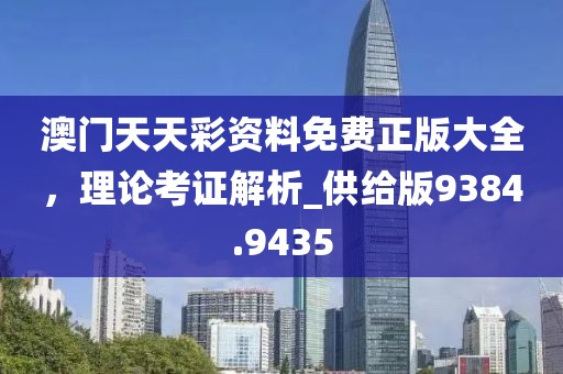 澳门天天彩资料免费正版大全，理论考证解析_供给版9384.9435