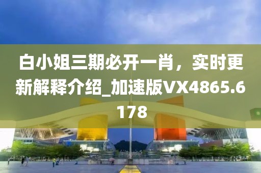 白小姐三期必开一肖，实时更新解释介绍_加速版VX4865.6178
