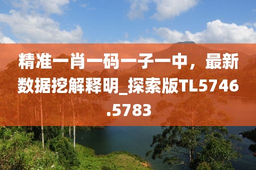 精准一肖一码一子一中，最新数据挖解释明_探索版TL5746.5783