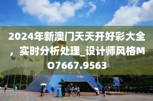 2024年新澳门天天开好彩大全，实时分析处理_设计师风格MO7667.9563