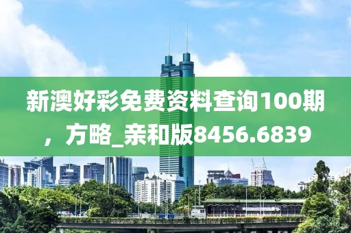 新澳好彩免费资料查询100期，方略_亲和版8456.6839