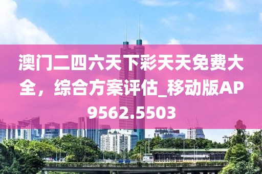 澳门二四六天下彩天天免费大全，综合方案评估_移动版AP9562.5503