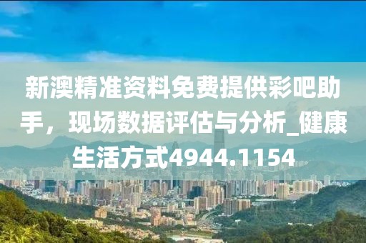 新澳精准资料免费提供彩吧助手，现场数据评估与分析_健康生活方式4944.1154
