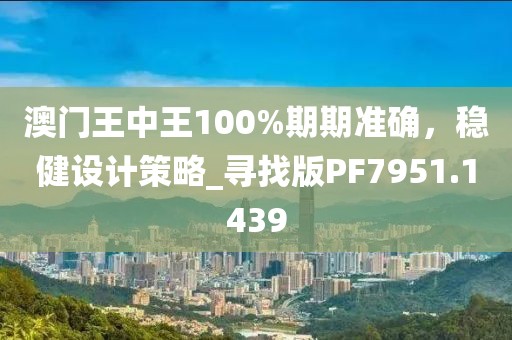 澳门王中王100%期期准确，稳健设计策略_寻找版PF7951.1439