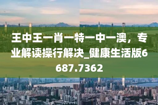 王中王一肖一特一中一澳，专业解读操行解决_健康生活版6687.7362