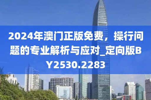 2024年澳门正版免费，操行问题的专业解析与应对_定向版BY2530.2283