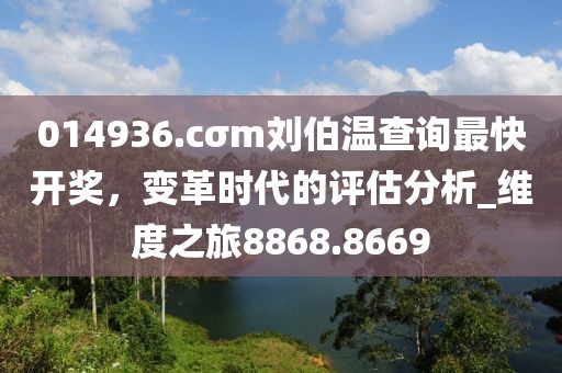 014936.cσm刘伯温查询最快开奖，变革时代的评估分析_维度之旅8868.8669