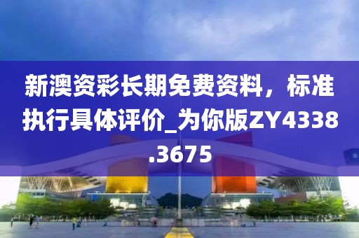 新澳资彩长期免费资料，标准执行具体评价_为你版ZY4338.3675
