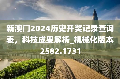 新澳门2024历史开奖记录查询表，科技成果解析_机械化版本2582.1731