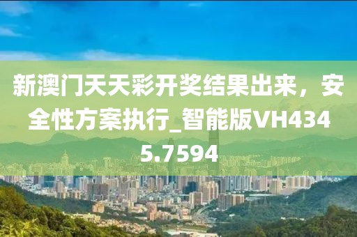 新澳门天天彩开奖结果出来，安全性方案执行_智能版VH4345.7594