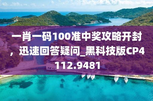 一肖一码100准中奖攻略开封，迅速回答疑问_黑科技版CP4112.9481