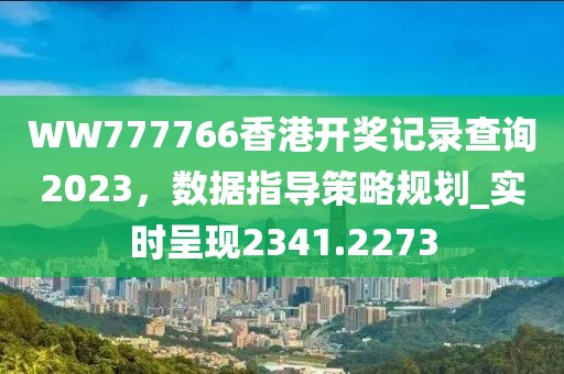 WW777766香港开奖记录查询2023，数据指导策略规划_实时呈现2341.2273
